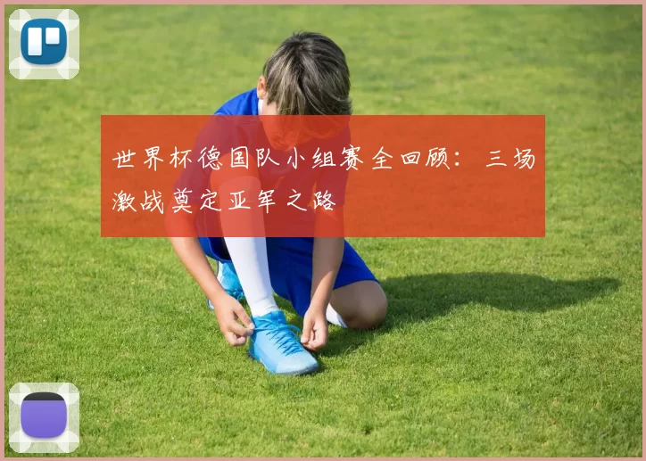 世界杯德国队小组赛全回顾：三场激战奠定亚军之路