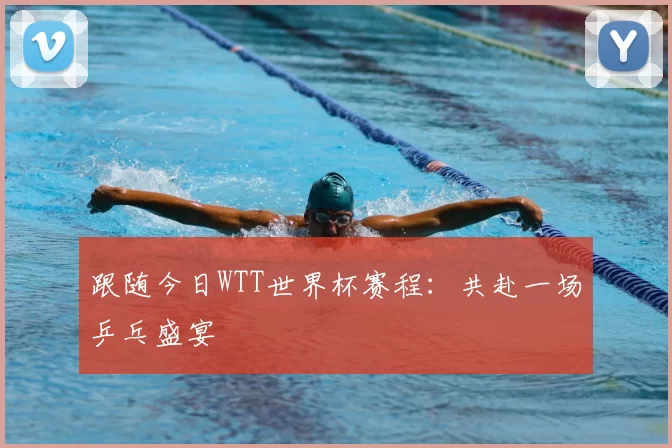 跟随今日WTT世界杯赛程：共赴一场乒乓盛宴