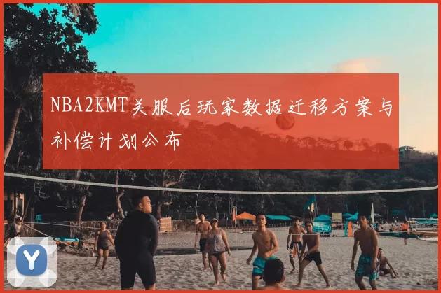 NBA2KMT关服后玩家数据迁移方案与补偿计划公布