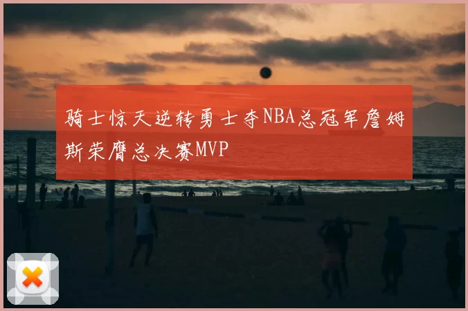 骑士惊天逆转勇士夺NBA总冠军詹姆斯荣膺总决赛MVP