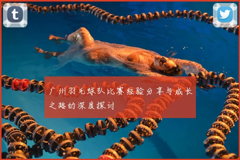 广州羽毛球队比赛经验分享与成长之路的深度探讨