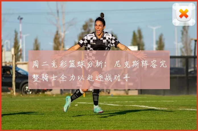 周二竞彩篮球分析：尼克斯阵容完整骑士全力以赴迎战对手