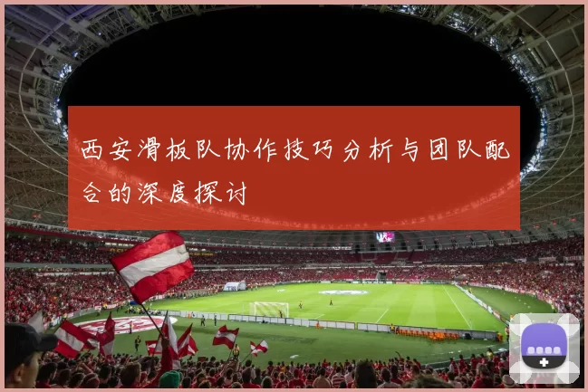 西安滑板队协作技巧分析与团队配合的深度探讨