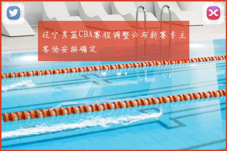 辽宁男篮CBA赛程调整公布新赛季主客场安排确定
