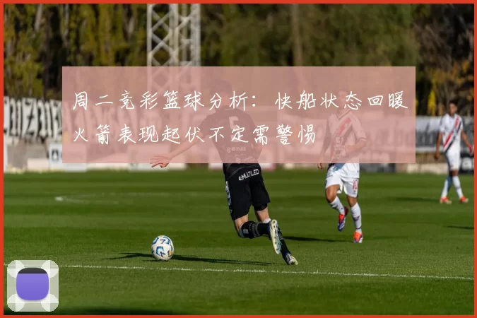 周二竞彩篮球分析：快船状态回暖火箭表现起伏不定需警惕