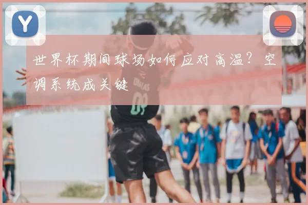 世界杯期间球场如何应对高温？空调系统成关键