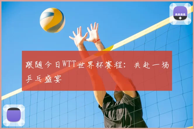 跟随今日WTT世界杯赛程：共赴一场乒乓盛宴