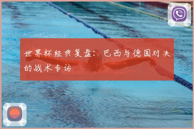 世界杯经典复盘:巴西与德国对决的战术专访
