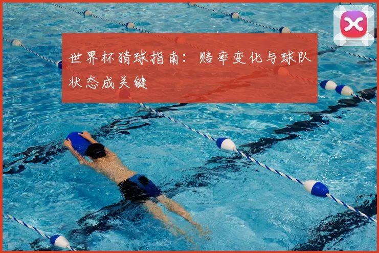 世界杯猜球指南：赔率变化与球队状态成关键