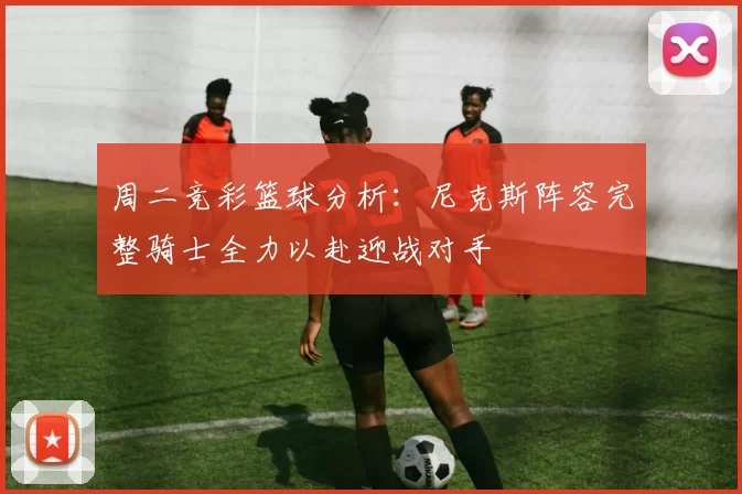 周二竞彩篮球分析：尼克斯阵容完整骑士全力以赴迎战对手