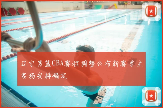 辽宁男篮CBA赛程调整公布新赛季主客场安排确定
