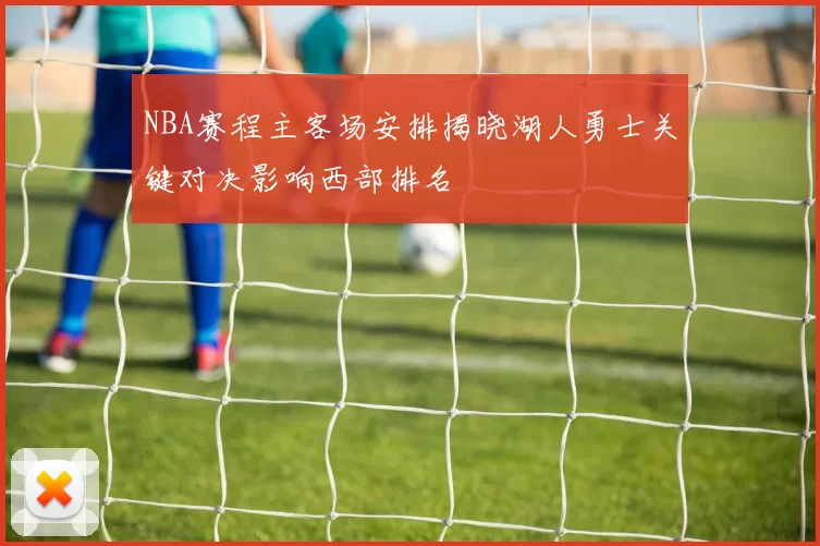 NBA赛程主客场安排揭晓湖人勇士关键对决影响西部排名
