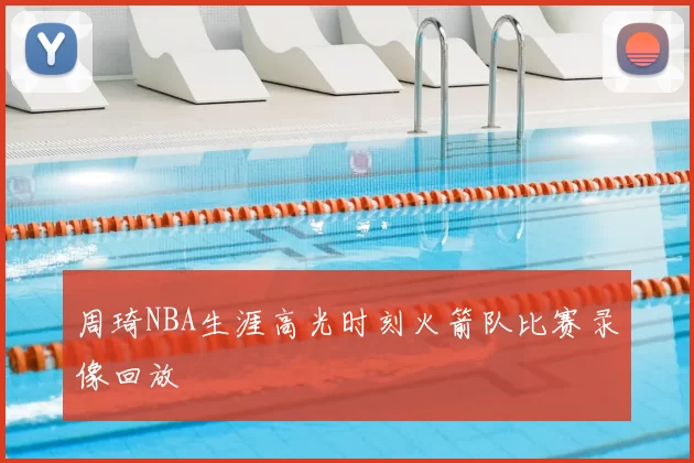 周琦NBA生涯高光时刻火箭队比赛录像回放