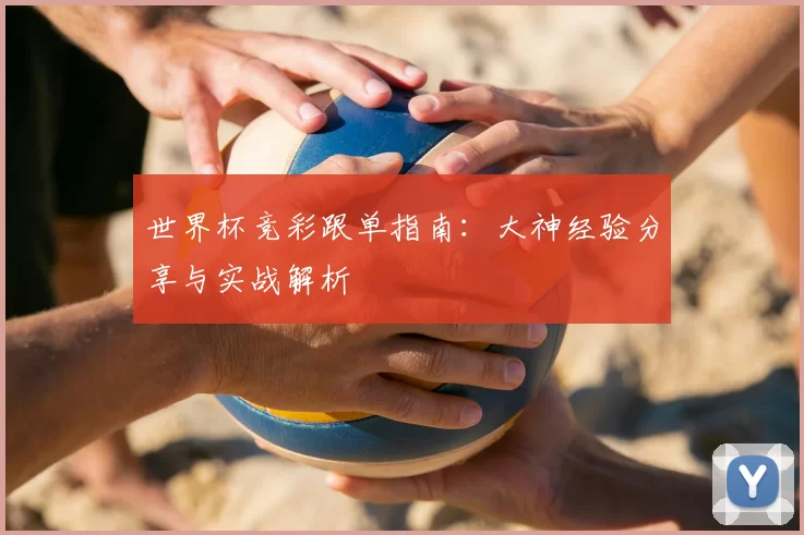 世界杯竞彩跟单指南：大神经验分享与实战解析