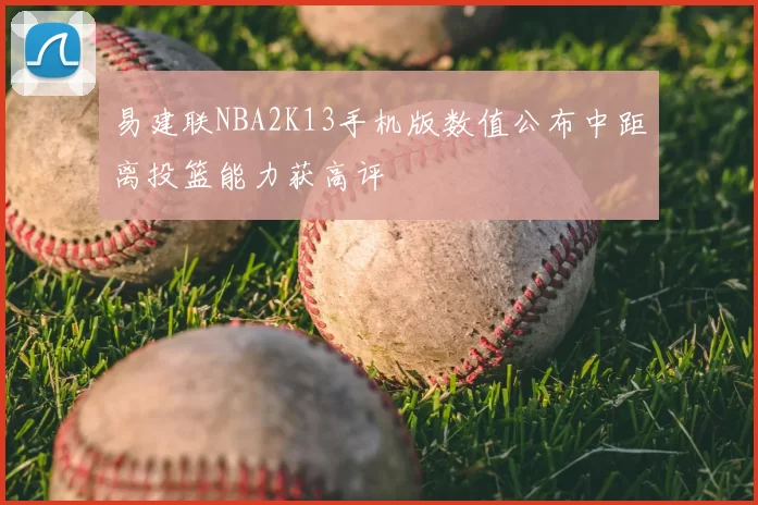 易建联NBA2K13手机版数值公布中距离投篮能力获高评
