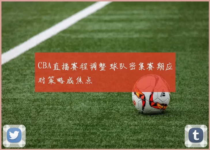 CBA直播赛程调整 球队密集赛期应对策略成焦点