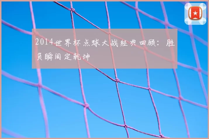 2014世界杯点球大战经典回顾：胜负瞬间定乾坤