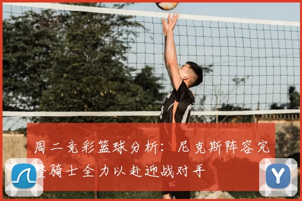 周二竞彩篮球分析：尼克斯阵容完整骑士全力以赴迎战对手