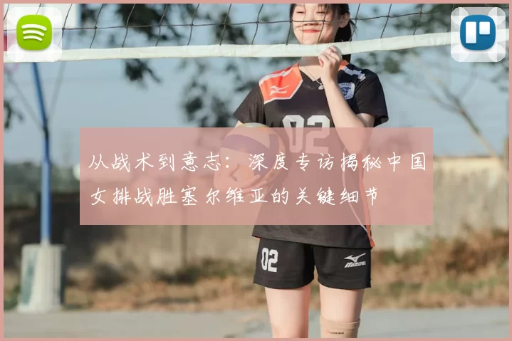 从战术到意志:深度专访揭秘中国女排战胜塞尔维亚的关键细节
