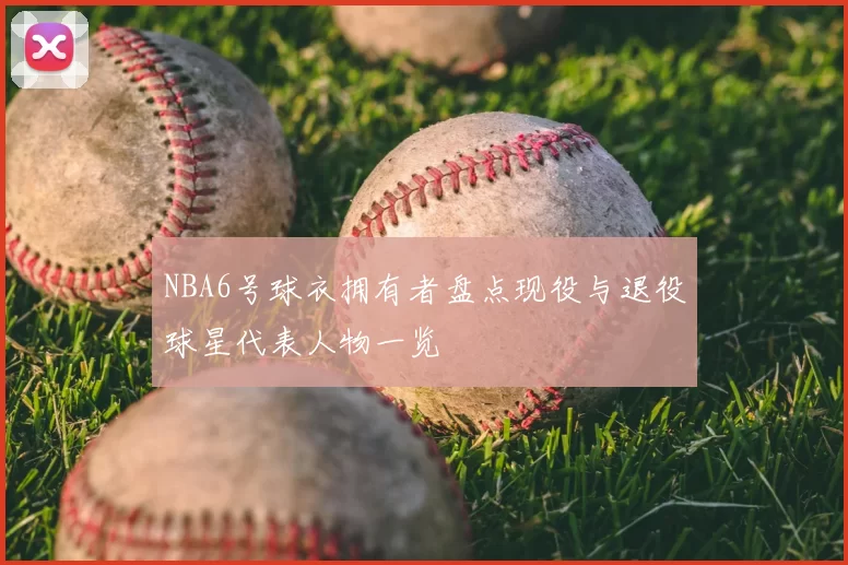 NBA6号球衣拥有者盘点现役与退役球星代表人物一览