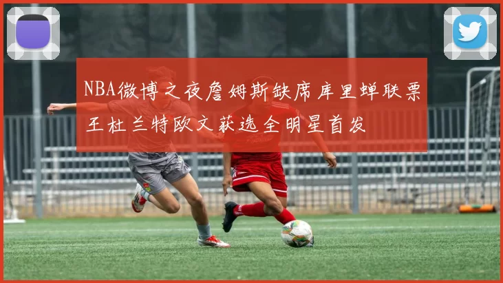 NBA微博之夜詹姆斯缺席库里蝉联票王杜兰特欧文获选全明星首发