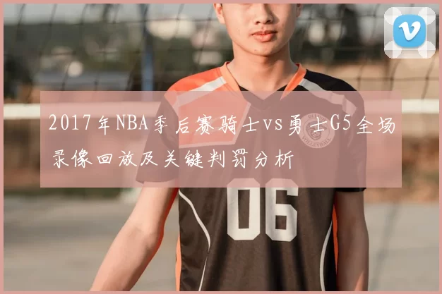 2017年NBA季后赛骑士vs勇士G5全场录像回放及关键判罚分析