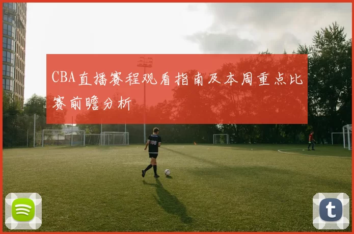CBA直播赛程观看指南及本周重点比赛前瞻分析