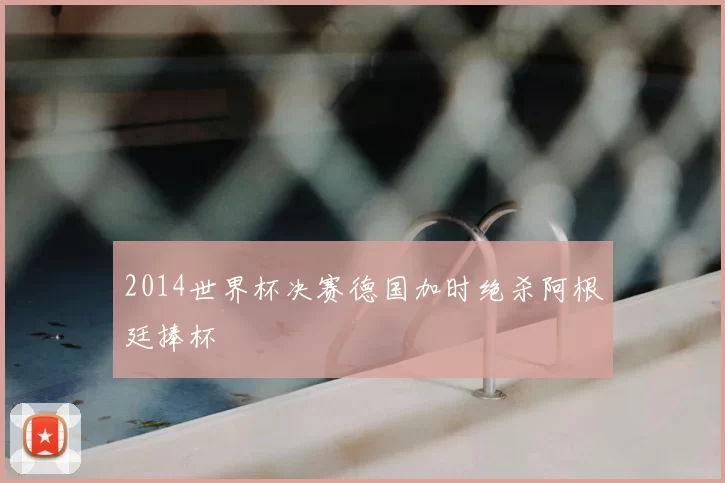 2014世界杯决赛德国加时绝杀阿根廷捧杯