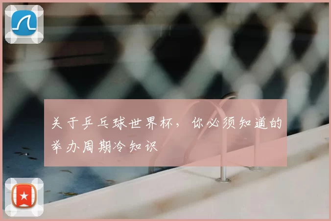 关于乒乓球世界杯，你必须知道的举办周期冷知识