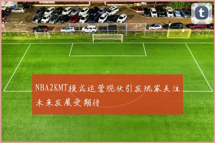 NBA2KMT模式运营现状引发玩家关注未来发展受期待