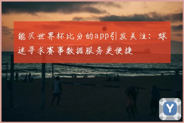 能买世界杯比分的app引发关注：球迷寻求赛事数据服务更便捷