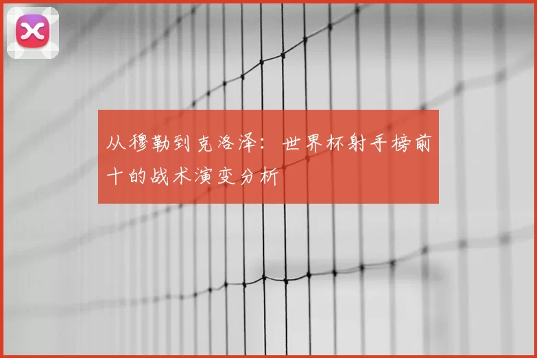 从穆勒到克洛泽：世界杯射手榜前十的战术演变分析