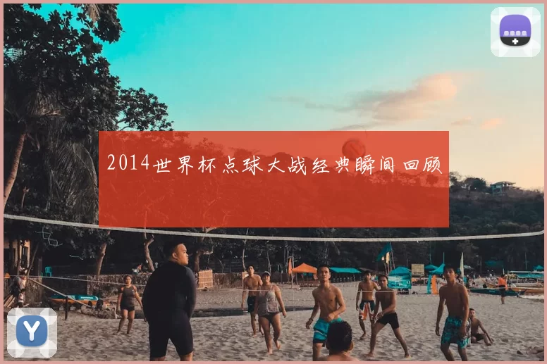 2014世界杯点球大战经典瞬间回顾