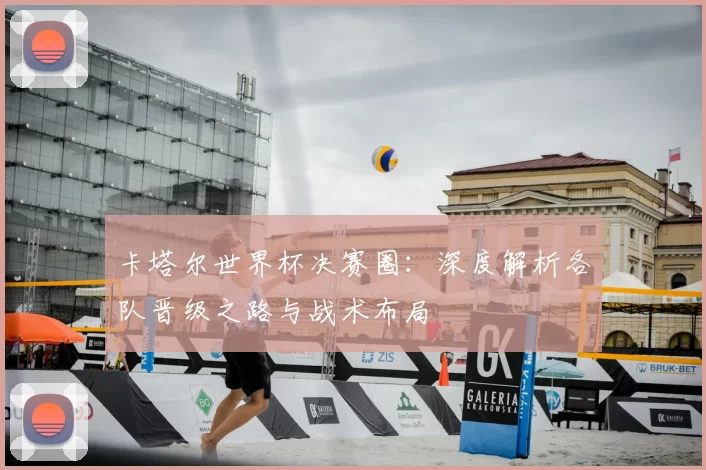 卡塔尔世界杯决赛圈：深度解析各队晋级之路与战术布局