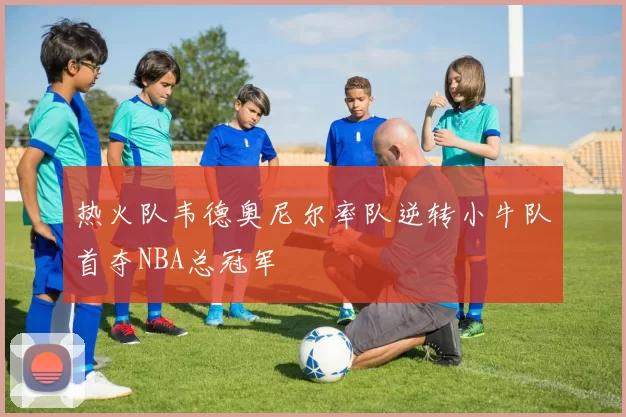热火队韦德奥尼尔率队逆转小牛队首夺NBA总冠军