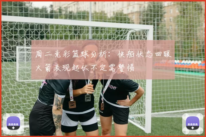 周二竞彩篮球分析：快船状态回暖火箭表现起伏不定需警惕
