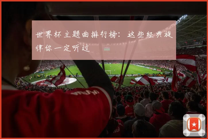 世界杯主题曲排行榜：这些经典旋律你一定听过