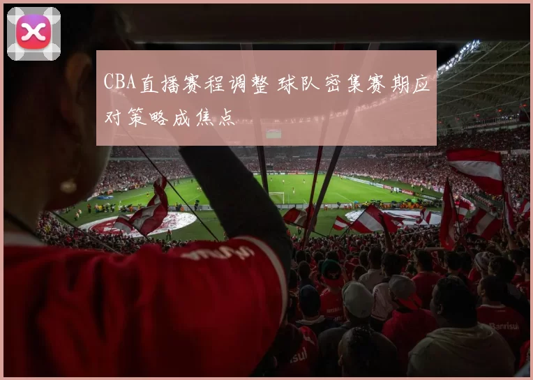 CBA直播赛程调整 球队密集赛期应对策略成焦点