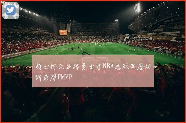 骑士惊天逆转勇士夺NBA总冠军詹姆斯荣膺FMVP