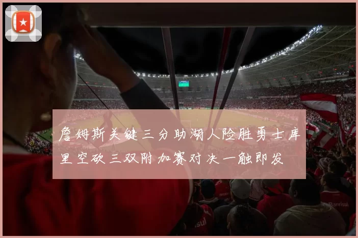 詹姆斯关键三分助湖人险胜勇士库里空砍三双附加赛对决一触即发