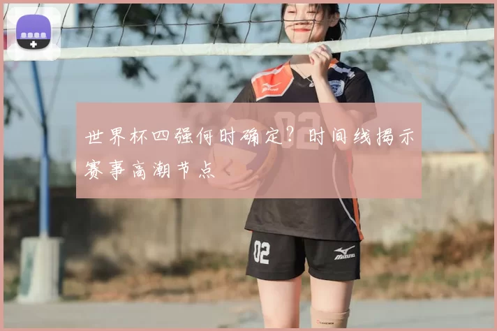 世界杯四强何时确定？时间线揭示赛事高潮节点