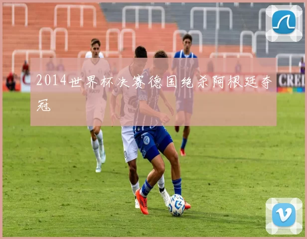 2014世界杯决赛德国绝杀阿根廷夺冠