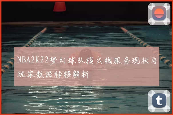 NBA2K22梦幻球队模式线服务现状与玩家数据转移解析