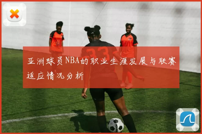 亚洲球员NBA的职业生涯发展与联赛适应情况分析