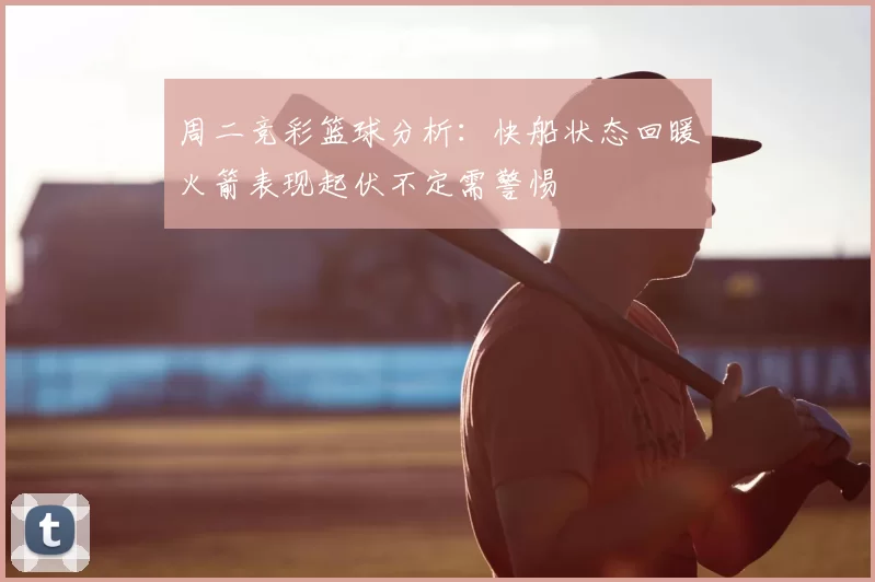 周二竞彩篮球分析：快船状态回暖火箭表现起伏不定需警惕