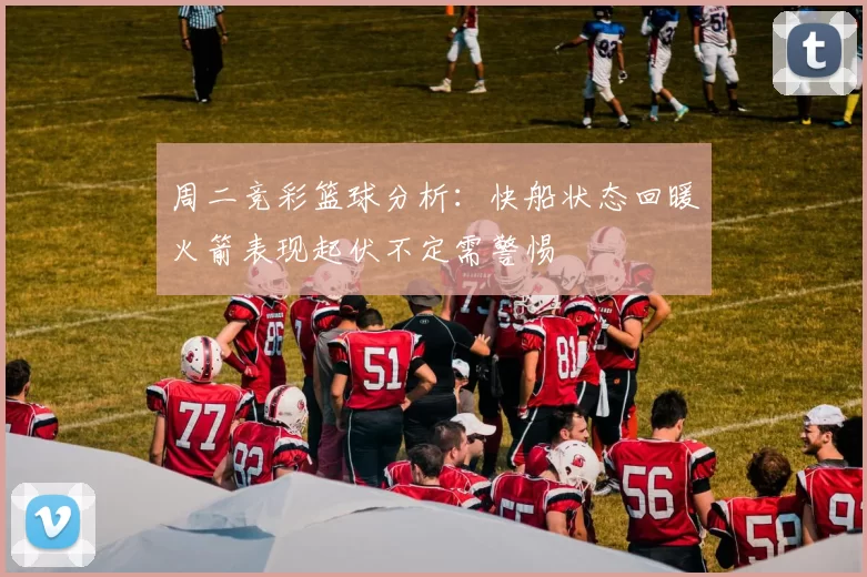 周二竞彩篮球分析：快船状态回暖火箭表现起伏不定需警惕