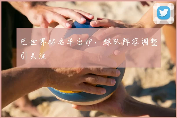 巴世界杯名单出炉，球队阵容调整引关注