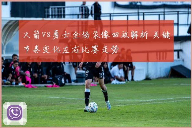 火箭vs勇士全场录像回放解析 关键节奏变化左右比赛走势