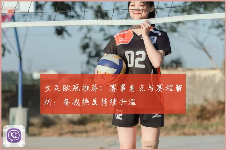 女足欧冠推荐：赛事看点与赛程解析，备战热度持续升温