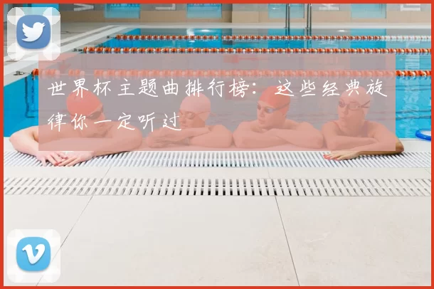 世界杯主题曲排行榜：这些经典旋律你一定听过